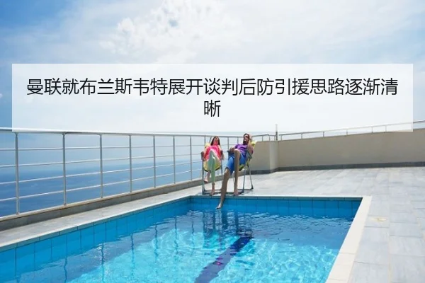 曼联就布兰斯韦特展开谈判后防引援思路逐渐清晰