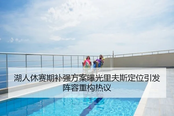 湖人休赛期补强方案曝光里夫斯定位引发阵容重构热议