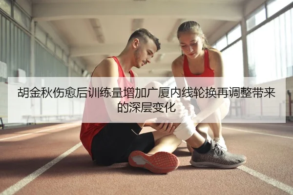 胡金秋伤愈后训练量增加广厦内线轮换再调整带来的深层变化