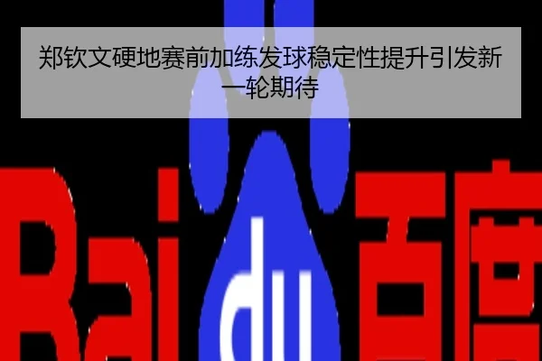 郑钦文硬地赛前加练发球稳定性提升引发新一轮期待