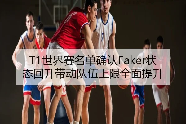 T1世界赛名单确认Faker状态回升带动队伍上限全面提升