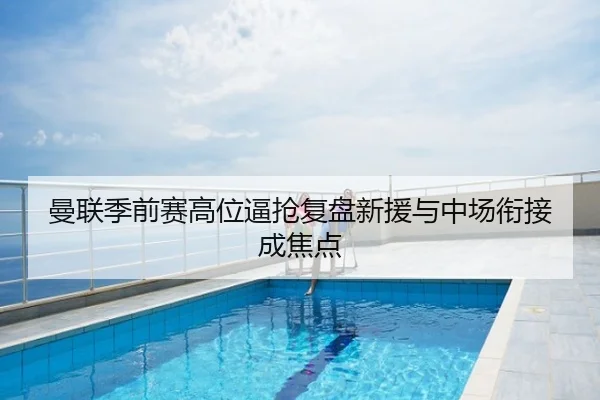 曼联季前赛高位逼抢复盘新援与中场衔接成焦点