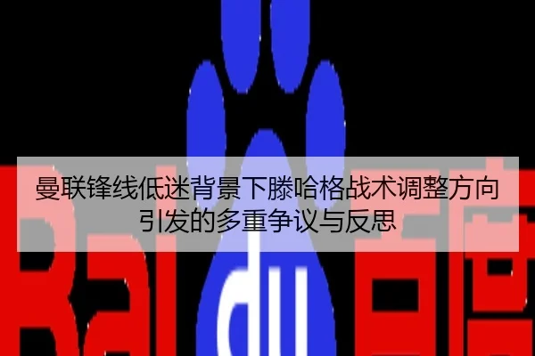 曼联锋线低迷背景下滕哈格战术调整方向引发的多重争议与反思